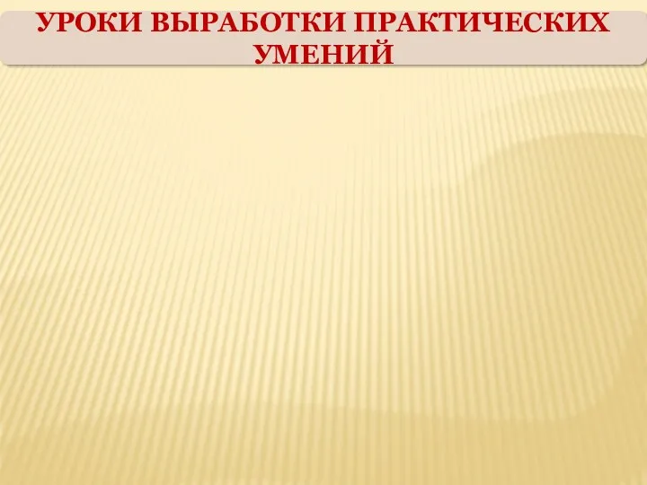 УРОКИ ВЫРАБОТКИ ПРАКТИЧЕСКИХ УМЕНИЙ