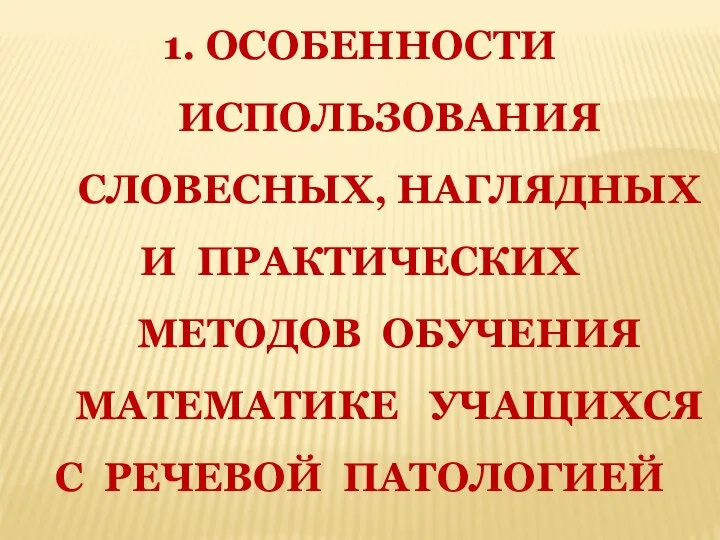 1. ОСОБЕННОСТИ ИСПОЛЬЗОВАНИЯ СЛОВЕСНЫХ, НАГЛЯДНЫХ И ПРАКТИЧЕСКИХ МЕТОДОВ ОБУЧЕНИЯ МАТЕМАТИКЕ УЧАЩИХСЯ С РЕЧЕВОЙ ПАТОЛОГИЕЙ