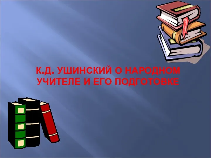 К.Д. УШИНСКИЙ О НАРОДНОМ УЧИТЕЛЕ И ЕГО ПОДГОТОВКЕ