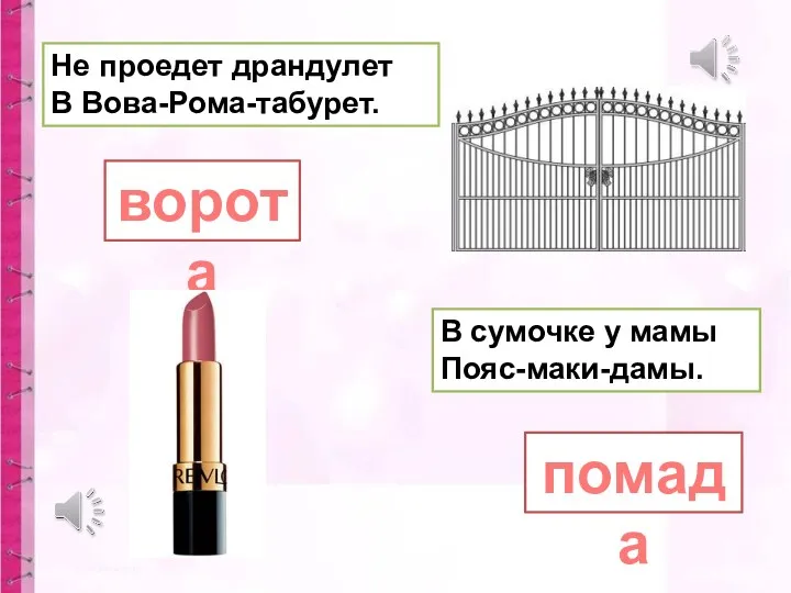 В сумочке у мамы Пояс-маки-дамы. Не проедет драндулет В Вова-Рома-табурет. ворота помада