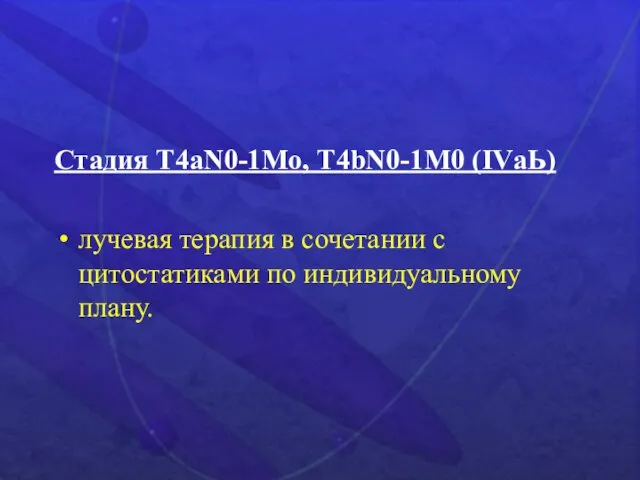 Стадия Т4аN0-1Мо, Т4bN0-1M0 (IVаЬ) лучевая терапия в сочетании с цитостатиками по индивидуальному плану.