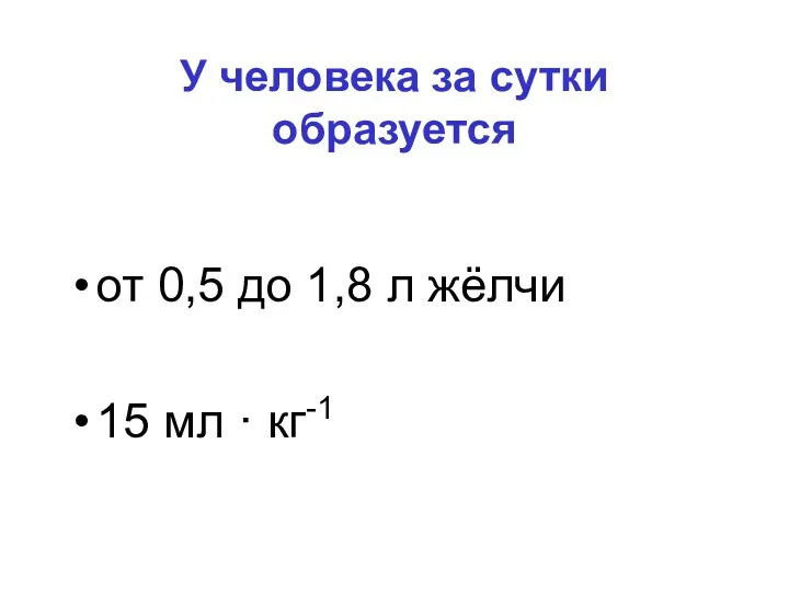 У человека за сутки образуется от 0,5 до 1,8 л жёлчи 15 мл · кг-1