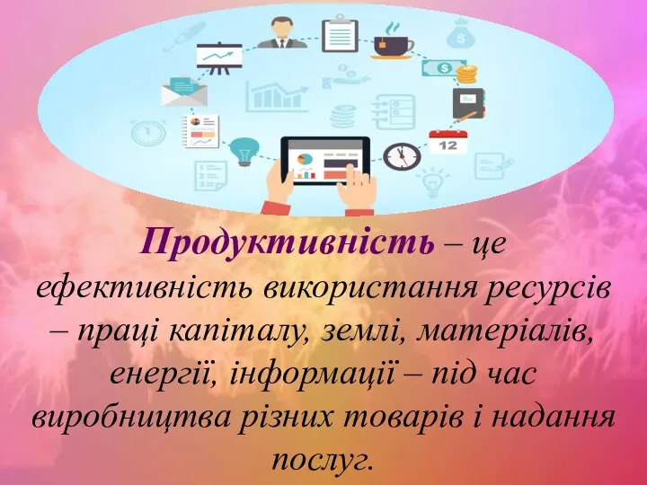 Продуктивність – це ефективність використання ресурсів – праці капіталу, землі,