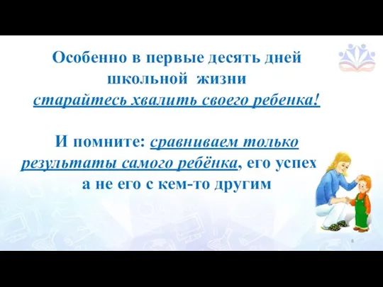 Особенно в первые десять дней школьной жизни старайтесь хвалить своего