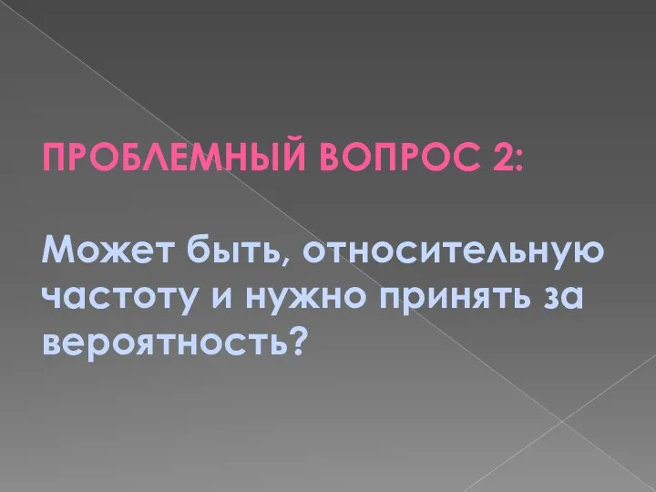 ПРОБЛЕМНЫЙ ВОПРОС 2: Может быть, относительную частоту и нужно принять за вероятность?