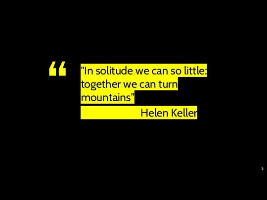"In solitude we can so little: together we can turn mountains" Helen Keller