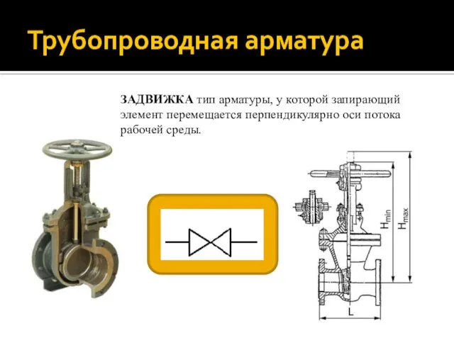 Трубопроводная арматура ЗАДВИЖКА тип арматуры, у которой запирающий элемент перемещается перпендикулярно оси потока рабочей среды.