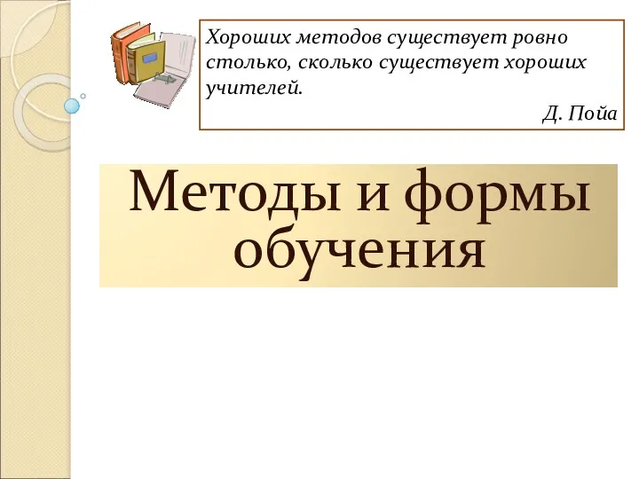 Методы и формы обучения Хороших методов существует ровно столько, сколько существует хороших учителей. Д. Пойа