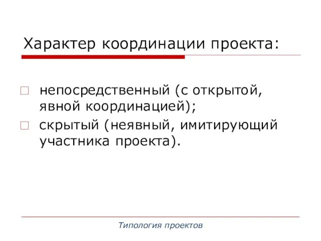 Характер координации проекта: непосредственный (с открытой, явной координацией); скрытый (неявный, имитирующий участника проекта). Типология проектов