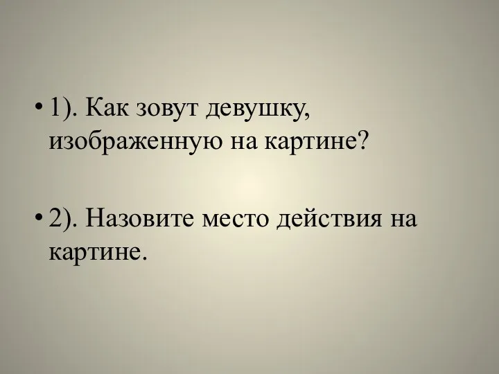 1). Как зовут девушку, изображенную на картине? 2). Назовите место действия на картине.