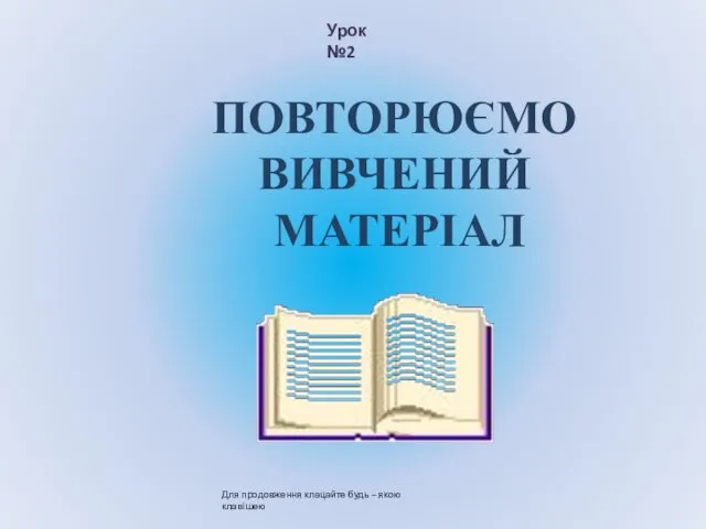 ПОВТОРЮЄМО ВИВЧЕНИЙ МАТЕРІАЛ Урок №2 Для продовження клацайте будь – якою клавішею