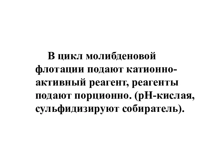 В цикл молибденовой флотации подают катионно-активный реагент, реагенты подают порционно. (pH-кислая, сульфидизируют собиратель).