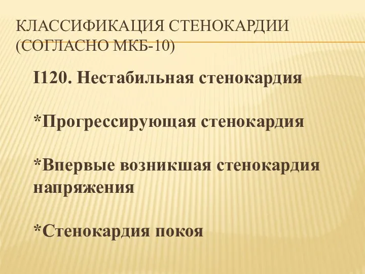 КЛАССИФИКАЦИЯ СТЕНОКАРДИИ (СОГЛАСНО МКБ-10) I120. Нестабильная стенокардия *Прогрессирующая стенокардия *Впервые возникшая стенокардия напряжения *Стенокардия покоя