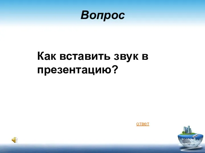 Вопрос Как вставить звук в презентацию? ответ