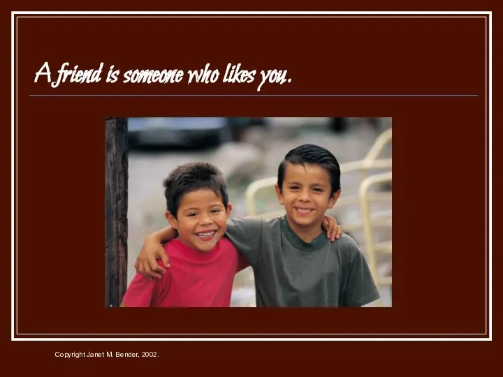 A friend is someone who likes you.