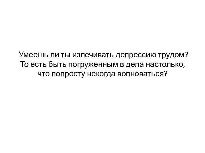 Умеешь ли ты излечивать депрессию трудом? То есть быть погруженным в дела настолько,