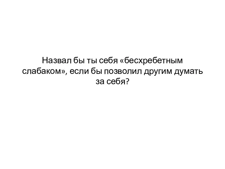 Назвал бы ты себя «бесхребетным слабаком», если бы позволил другим думать за себя?