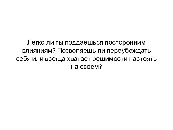 Легко ли ты поддаешься посторонним влияниям? Позволяешь ли переубеждать себя