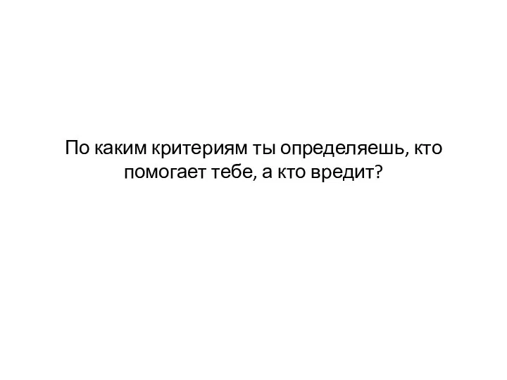 По каким критериям ты определяешь, кто помогает тебе, а кто вредит?