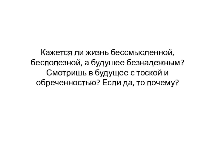 Кажется ли жизнь бессмысленной, бесполезной, а будущее безнадежным? Смотришь в будущее с тоской