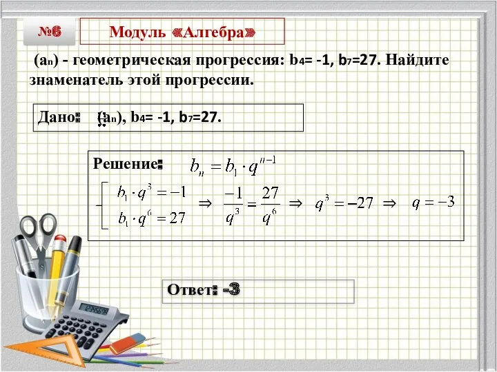 Модуль «Алгебра» (an) - геометрическая прогрессия: b4= -1, b7=27. Найдите знаменатель этой прогрессии.