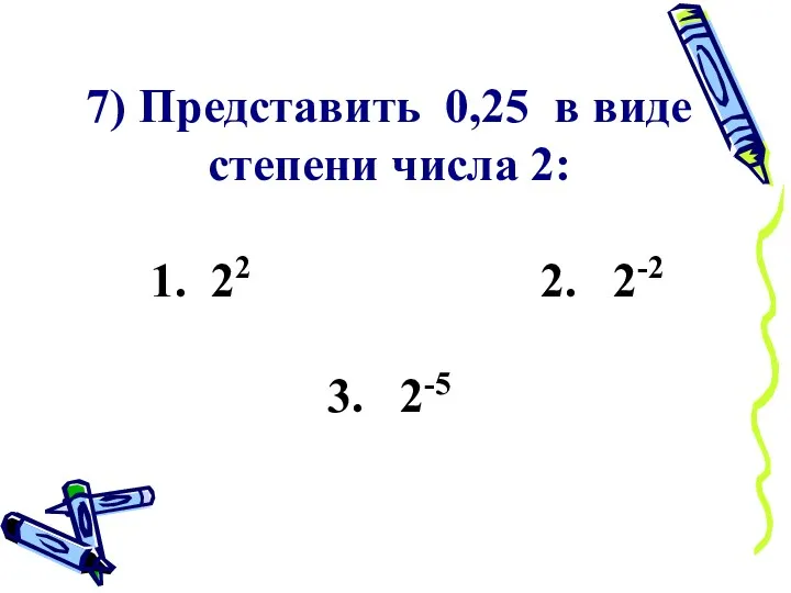 7) Представить 0,25 в виде степени числа 2: 1. 22 2. 2-2 3. 2-5