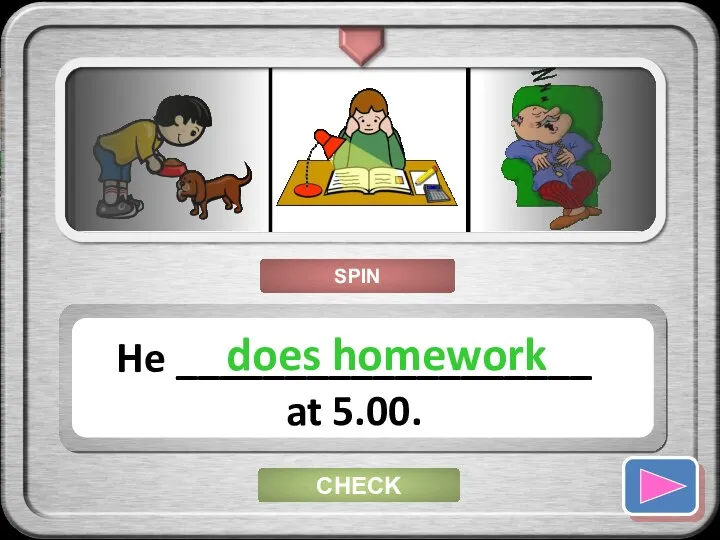 CHECK He ___________________ at 5.00. does homework SPIN