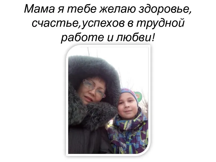 Мама я тебе желаю здоровье,счастье,успехов в трудной работе и любви!