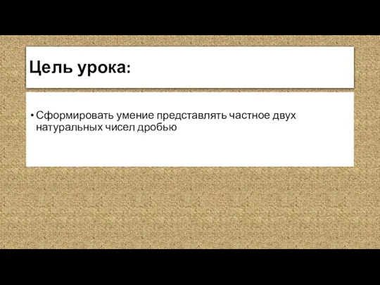 Цель урока: Сформировать умение представлять частное двух натуральных чисел дробью