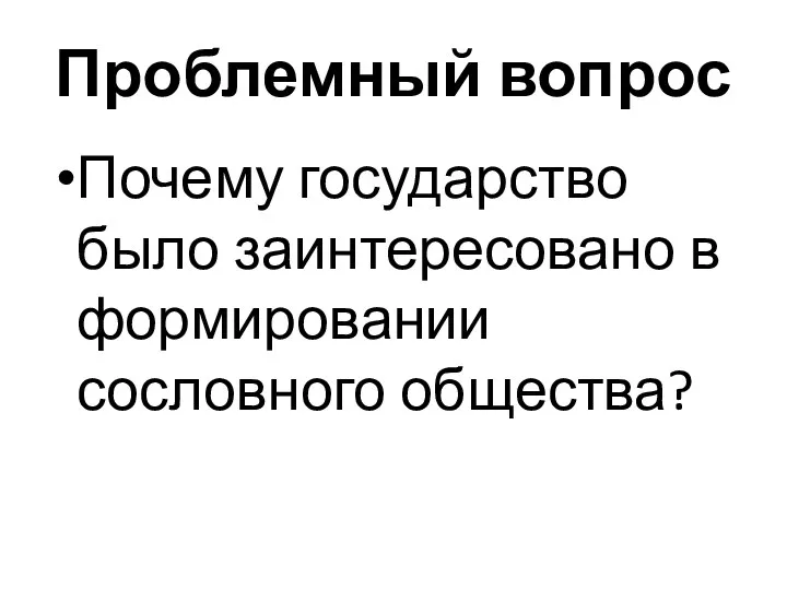 Проблемный вопрос Почему государство было заинтересовано в формировании сословного общества?