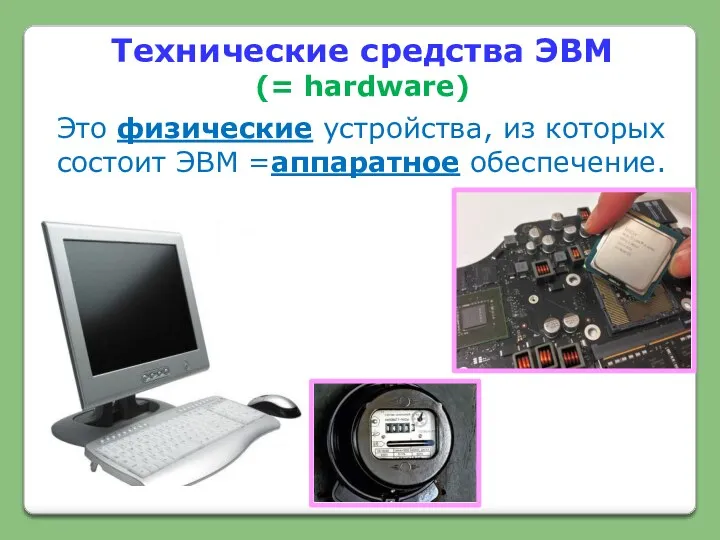 Технические средства ЭВМ (= hardware) Это физические устройства, из которых состоит ЭВМ =аппаратное обеспечение.