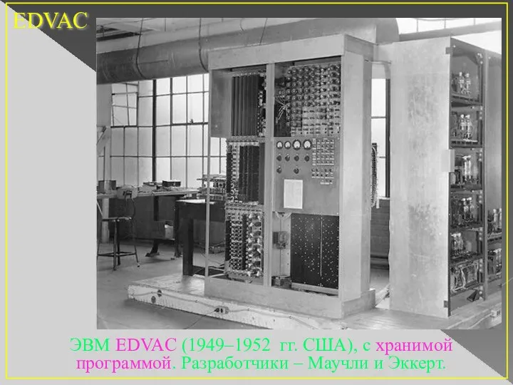 ЭВМ EDVAC (1949–1952 гг. США), с хранимой программой. Разработчики – Маучли и Эккерт. EDVAC