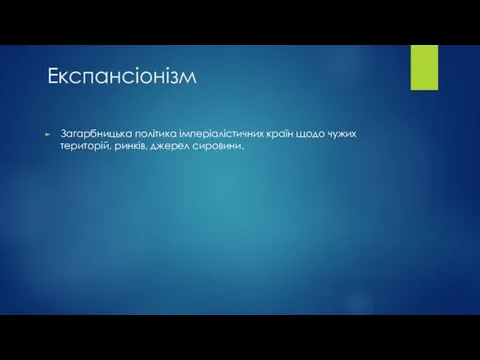 Експансіонізм Загарбницька політика імперіалістичних країн щодо чужих територій, ринків, джерел сировини.