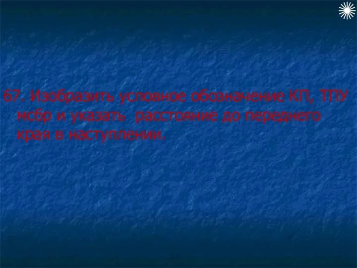 67. Изобразить условное обозначение КП, ТПУ мсбр и указать расстояние до переднего края в наступлении.