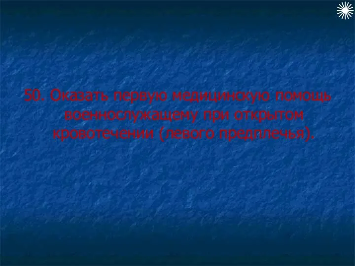 50. Оказать первую медицинскую помощь военнослужащему при открытом кровотечении (левого предплечья).