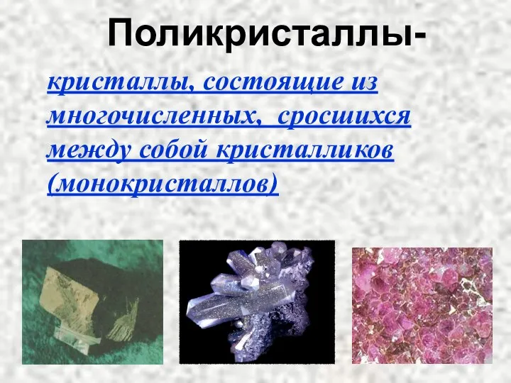 Поликристаллы- кристаллы, состоящие из многочисленных, сросшихся между собой кристалликов (монокристаллов)