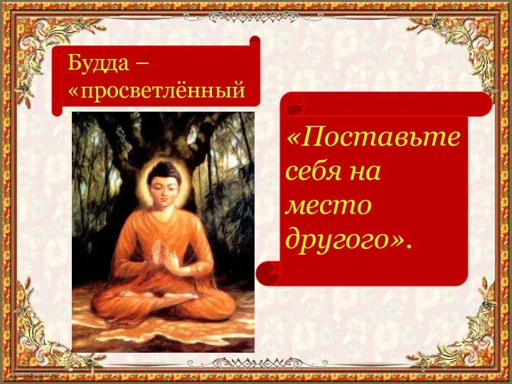 Будда – «просветлённый» «Поставьте себя на место другого».