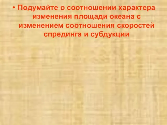 Подумайте о соотношении характера изменения площади океана с изменением соотношения скоростей спрединга и субдукции