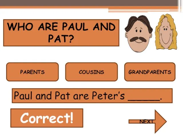 WHO ARE PAUL AND PAT? PARENTS COUSINS GRANDPARENTS Correct! NEXT Paul and Pat are Peter’s _____.