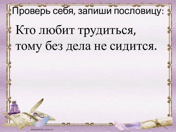 Проверь себя, запиши пословицу: Кто любит трудиться, тому без дела не сидится.