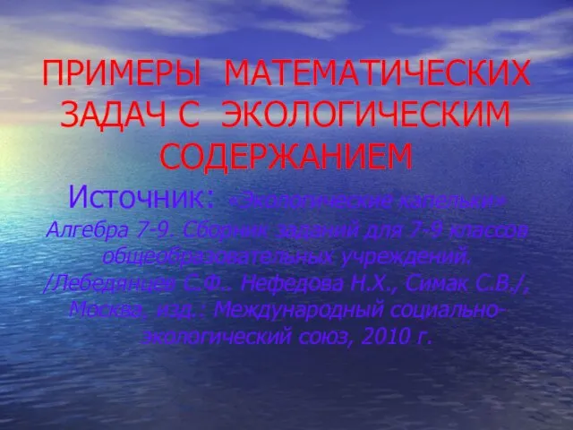 ПРИМЕРЫ МАТЕМАТИЧЕСКИХ ЗАДАЧ С ЭКОЛОГИЧЕСКИМ СОДЕРЖАНИЕМ Источник: «Экологические капельки» Алгебра 7-9. Сборник заданий