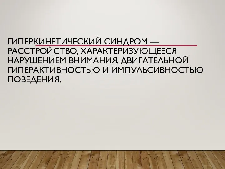 ГИПЕРКИНЕТИЧЕСКИЙ СИНДРОМ — РАССТРОЙСТВО, ХАРАКТЕРИЗУЮЩЕЕСЯ НАРУШЕНИЕМ ВНИМАНИЯ, ДВИГАТЕЛЬНОЙ ГИПЕРАКТИВНОСТЬЮ И ИМПУЛЬСИВНОСТЬЮ ПОВЕДЕНИЯ.