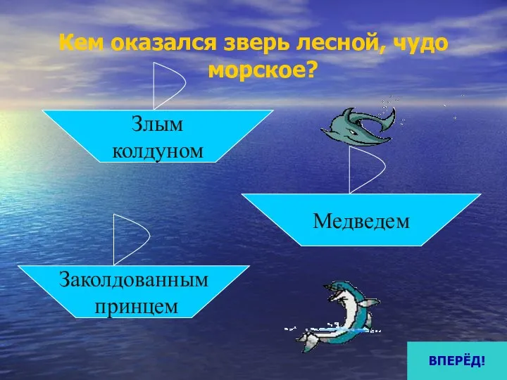 Кем оказался зверь лесной, чудо морское? Злым колдуном Заколдованным принцем Медведем ВПЕРЁД!