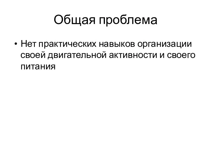 Общая проблема Нет практических навыков организации своей двигательной активности и своего питания