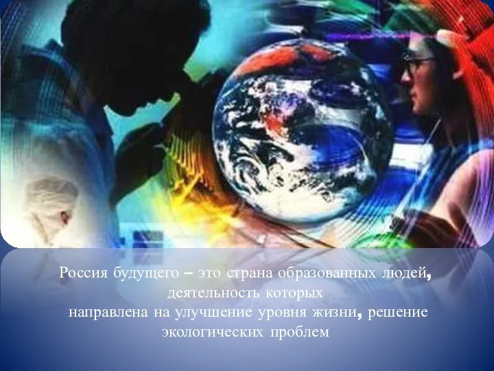 Россия будущего – это страна образованных людей, деятельность которых направлена на улучшение уровня
