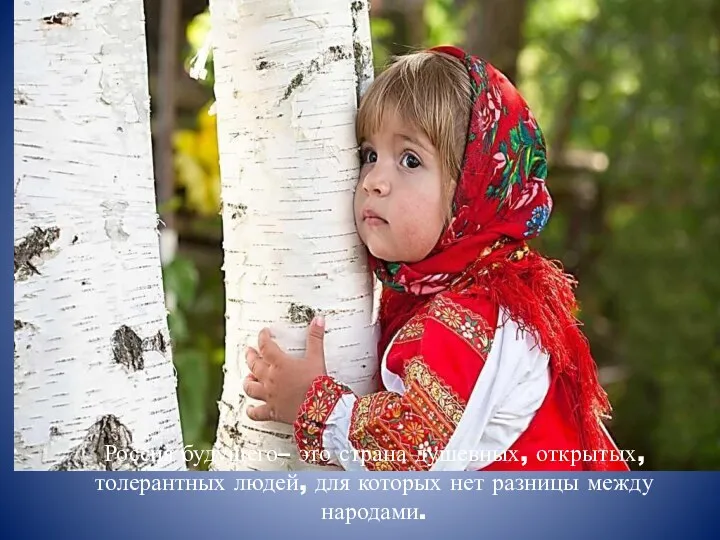 Россия будущего– это страна душевных, открытых, толерантных людей, для которых нет разницы между народами.