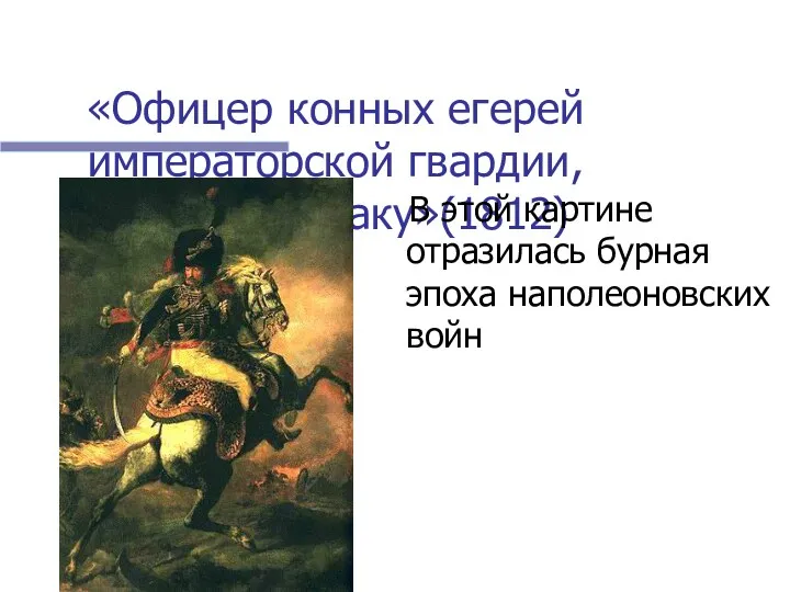 «Офицер конных егерей императорской гвардии, идущих в атаку»(1812) В этой картине отразилась бурная эпоха наполеоновских войн