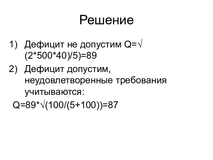 Решение Дефицит не допустим Q=√(2*500*40)/5)=89 Дефицит допустим, неудовлетворенные требования учитываются: Q=89*√(100/(5+100))=87