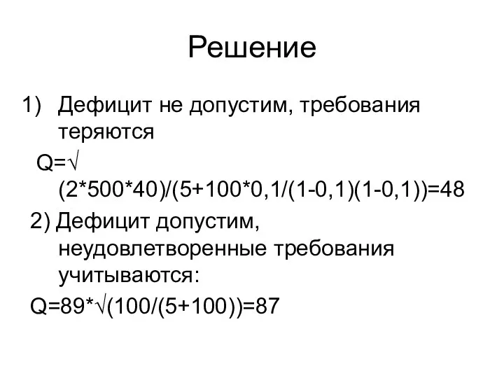 Решение Дефицит не допустим, требования теряются Q=√(2*500*40)/(5+100*0,1/(1-0,1)(1-0,1))=48 2) Дефицит допустим, неудовлетворенные требования учитываются: Q=89*√(100/(5+100))=87