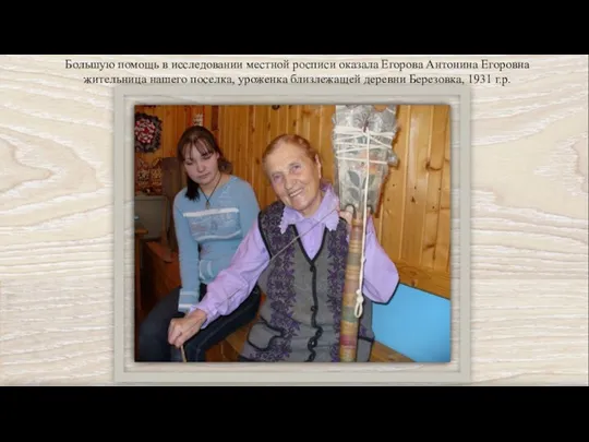 Большую помощь в исследовании местной росписи оказала Егорова Антонина Егоровна жительница нашего поселка,